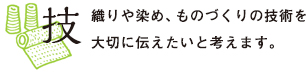技　織りや染め、ものづくりの技術を大切に伝えたいと思います。